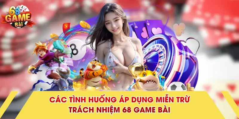 Các tình huống áp dụng miễn trừ trách nhiệm 68 Game Bài
