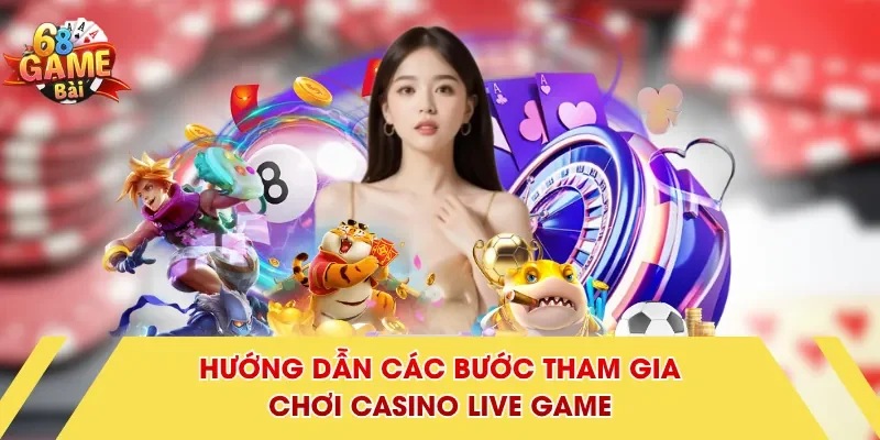 Hướng dẫn các bước tham gia chơi casino live game
