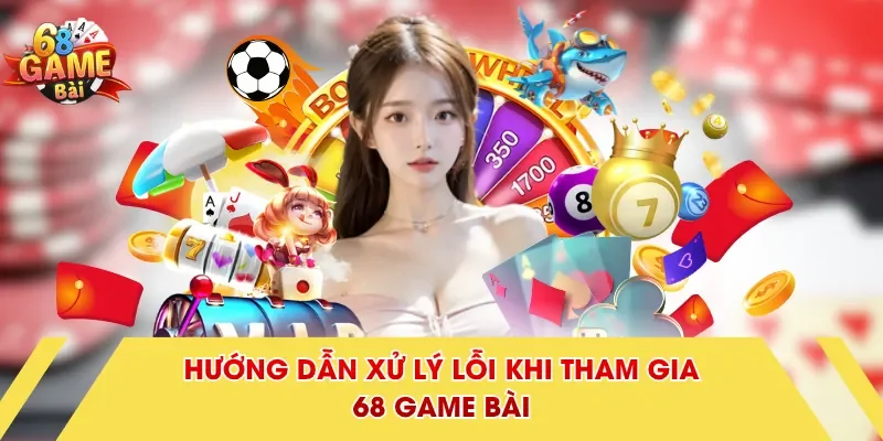 Hướng dẫn xử lý lỗi khi tham gia 68 Game Bài