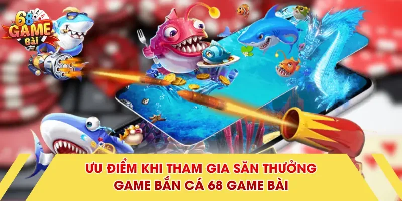Ưu điểm khi tham gia săn thưởng game bắn cá 68 Game Bài